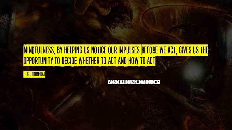 Gil Fronsdal Quotes: Mindfulness, by helping us notice our impulses before we act, gives us the opportunity to decide whether to act and how to act