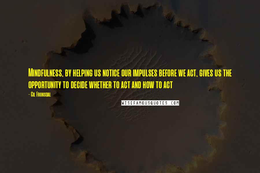 Gil Fronsdal Quotes: Mindfulness, by helping us notice our impulses before we act, gives us the opportunity to decide whether to act and how to act