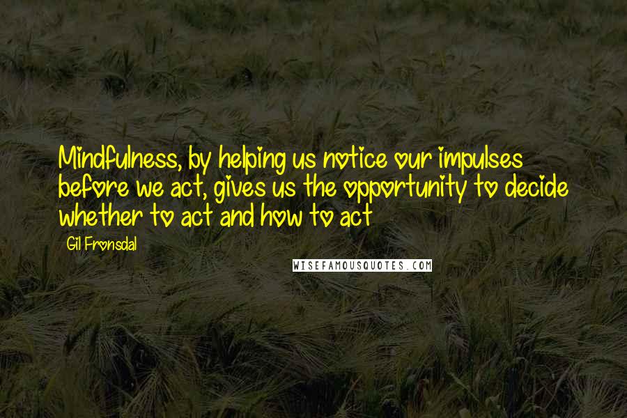 Gil Fronsdal Quotes: Mindfulness, by helping us notice our impulses before we act, gives us the opportunity to decide whether to act and how to act