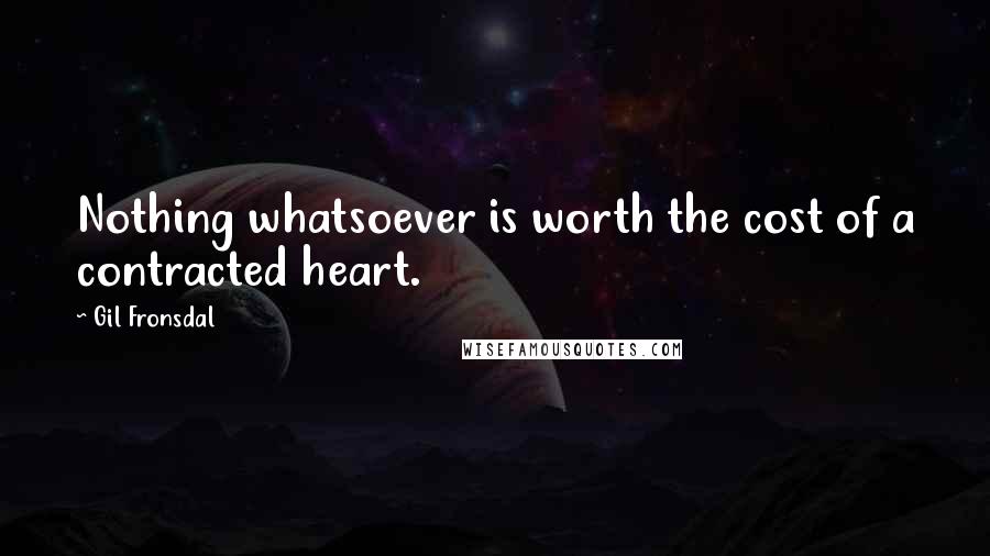 Gil Fronsdal Quotes: Nothing whatsoever is worth the cost of a contracted heart.