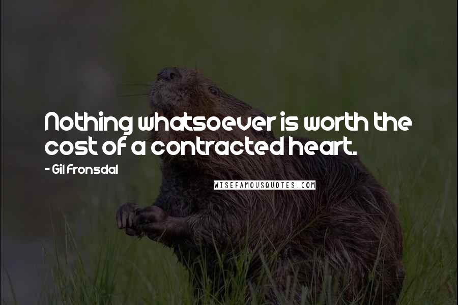 Gil Fronsdal Quotes: Nothing whatsoever is worth the cost of a contracted heart.
