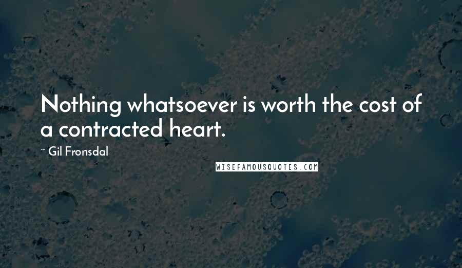 Gil Fronsdal Quotes: Nothing whatsoever is worth the cost of a contracted heart.