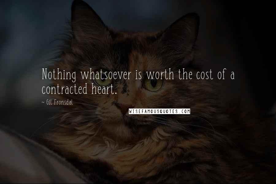Gil Fronsdal Quotes: Nothing whatsoever is worth the cost of a contracted heart.
