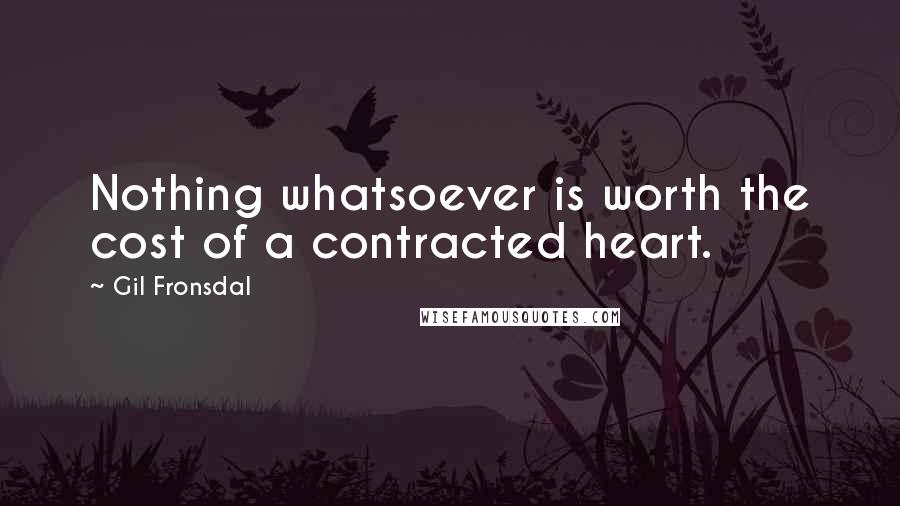 Gil Fronsdal Quotes: Nothing whatsoever is worth the cost of a contracted heart.