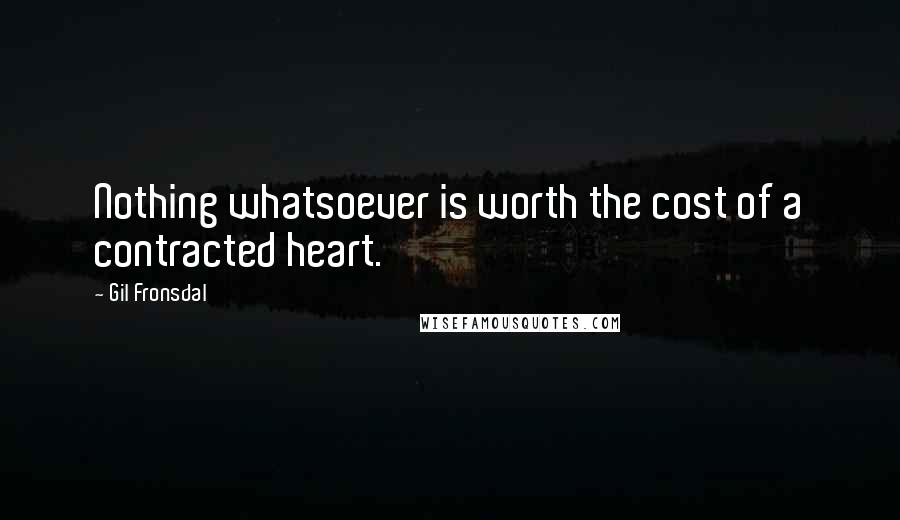 Gil Fronsdal Quotes: Nothing whatsoever is worth the cost of a contracted heart.