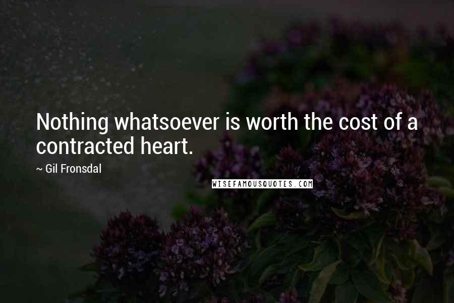 Gil Fronsdal Quotes: Nothing whatsoever is worth the cost of a contracted heart.