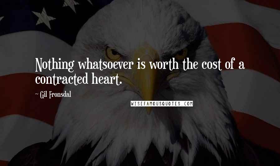 Gil Fronsdal Quotes: Nothing whatsoever is worth the cost of a contracted heart.