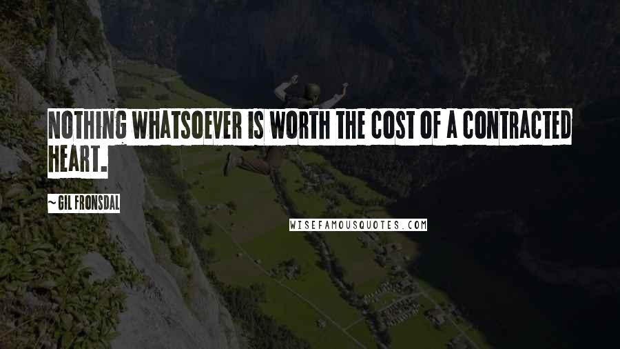 Gil Fronsdal Quotes: Nothing whatsoever is worth the cost of a contracted heart.