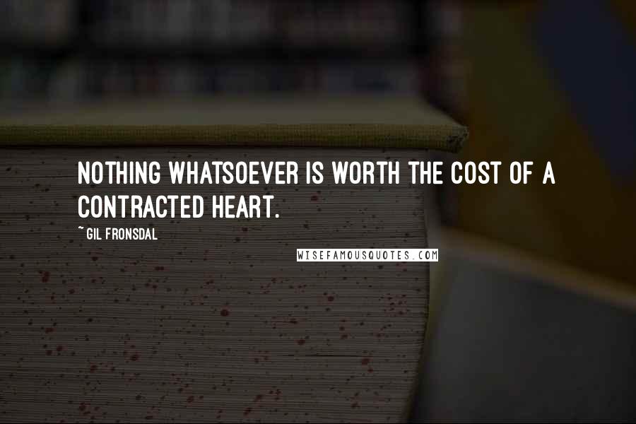Gil Fronsdal Quotes: Nothing whatsoever is worth the cost of a contracted heart.