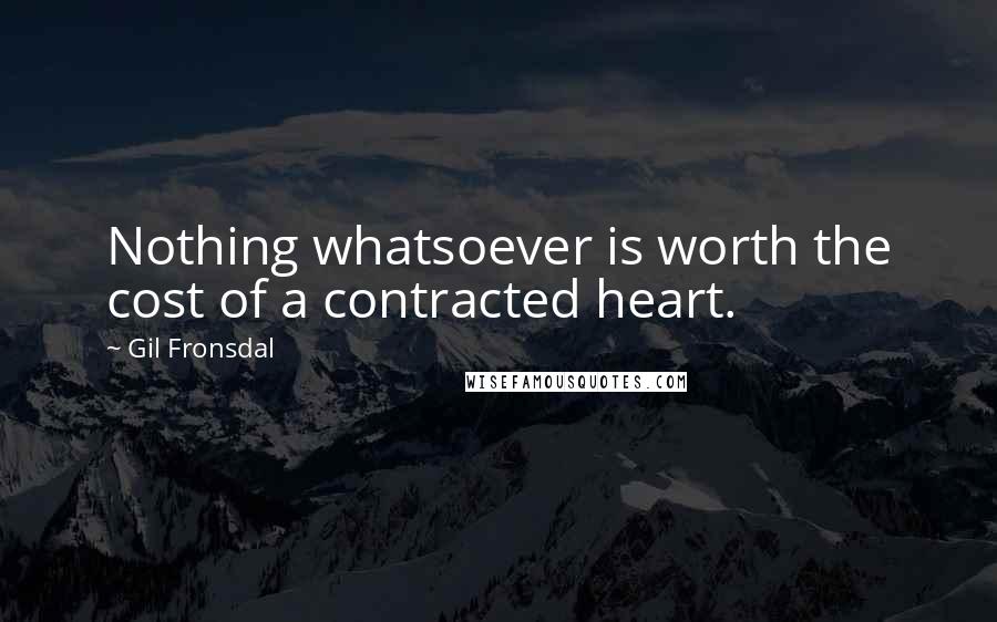 Gil Fronsdal Quotes: Nothing whatsoever is worth the cost of a contracted heart.