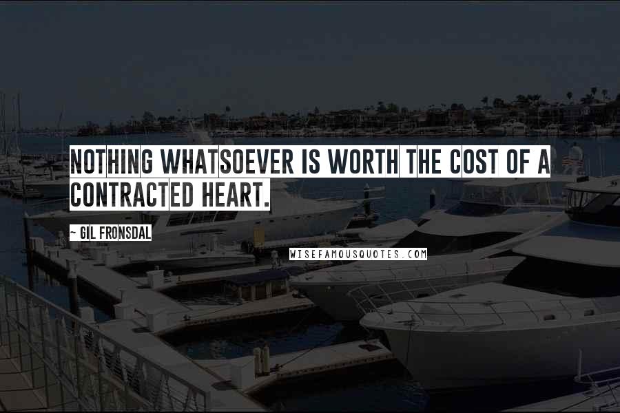 Gil Fronsdal Quotes: Nothing whatsoever is worth the cost of a contracted heart.