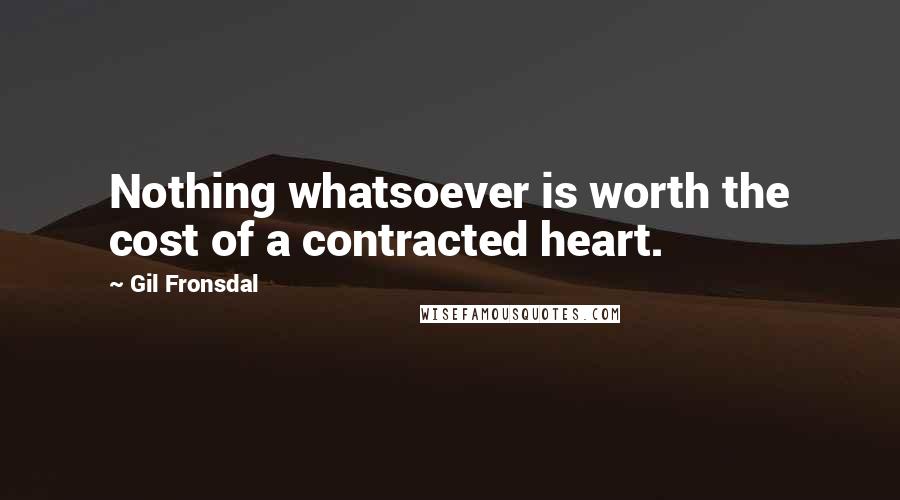 Gil Fronsdal Quotes: Nothing whatsoever is worth the cost of a contracted heart.