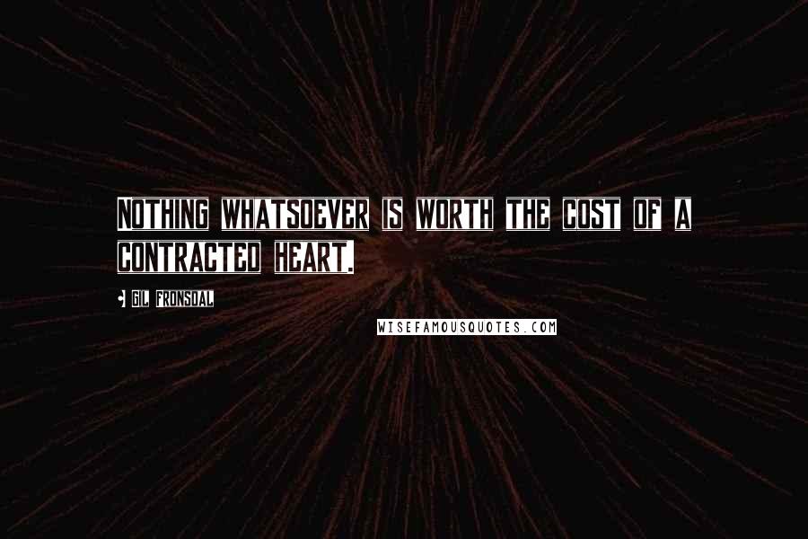 Gil Fronsdal Quotes: Nothing whatsoever is worth the cost of a contracted heart.
