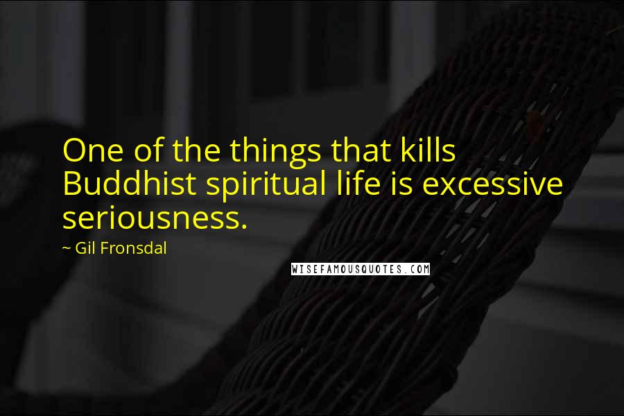 Gil Fronsdal Quotes: One of the things that kills Buddhist spiritual life is excessive seriousness.