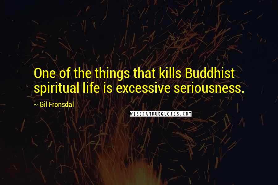 Gil Fronsdal Quotes: One of the things that kills Buddhist spiritual life is excessive seriousness.