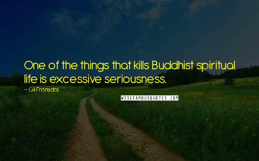 Gil Fronsdal Quotes: One of the things that kills Buddhist spiritual life is excessive seriousness.