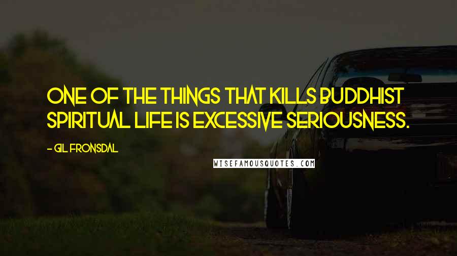 Gil Fronsdal Quotes: One of the things that kills Buddhist spiritual life is excessive seriousness.