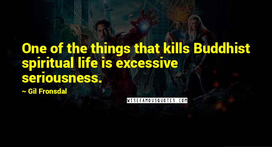 Gil Fronsdal Quotes: One of the things that kills Buddhist spiritual life is excessive seriousness.