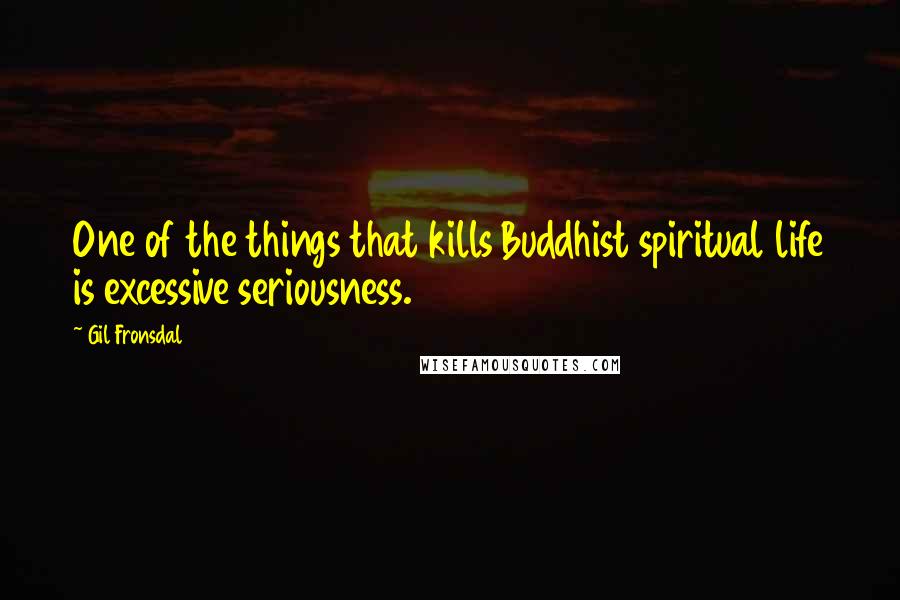 Gil Fronsdal Quotes: One of the things that kills Buddhist spiritual life is excessive seriousness.