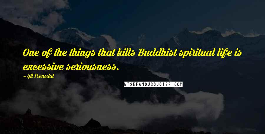 Gil Fronsdal Quotes: One of the things that kills Buddhist spiritual life is excessive seriousness.