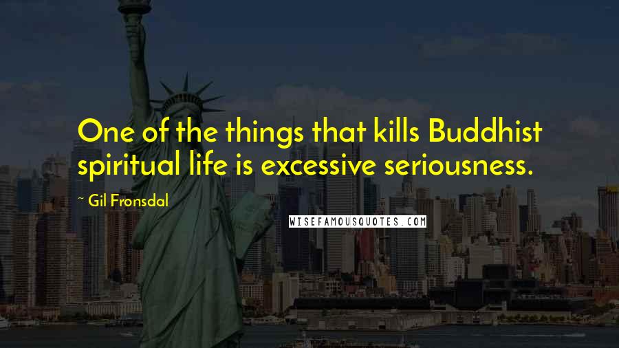 Gil Fronsdal Quotes: One of the things that kills Buddhist spiritual life is excessive seriousness.