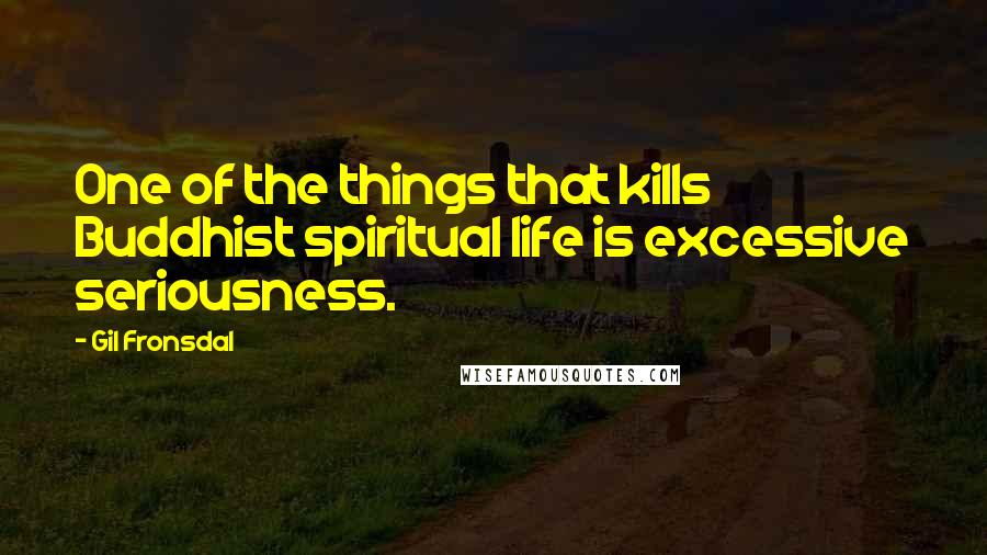 Gil Fronsdal Quotes: One of the things that kills Buddhist spiritual life is excessive seriousness.