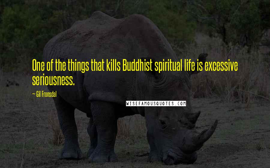 Gil Fronsdal Quotes: One of the things that kills Buddhist spiritual life is excessive seriousness.