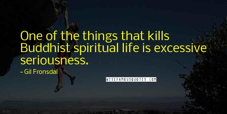 Gil Fronsdal Quotes: One of the things that kills Buddhist spiritual life is excessive seriousness.