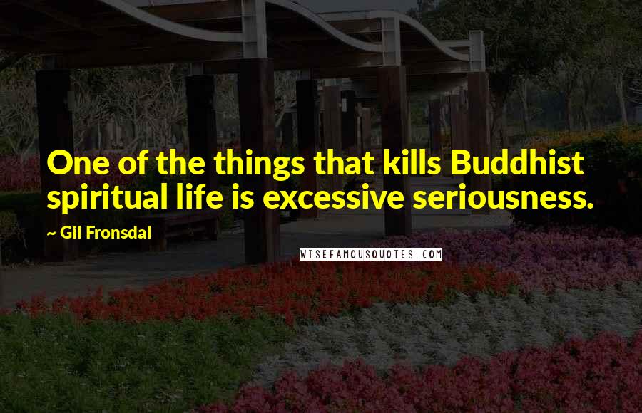 Gil Fronsdal Quotes: One of the things that kills Buddhist spiritual life is excessive seriousness.