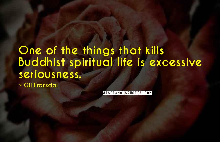 Gil Fronsdal Quotes: One of the things that kills Buddhist spiritual life is excessive seriousness.