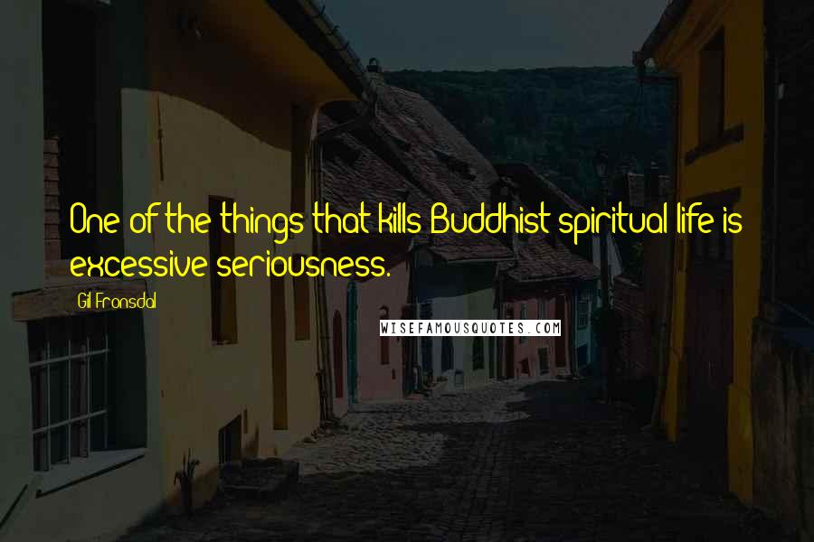 Gil Fronsdal Quotes: One of the things that kills Buddhist spiritual life is excessive seriousness.