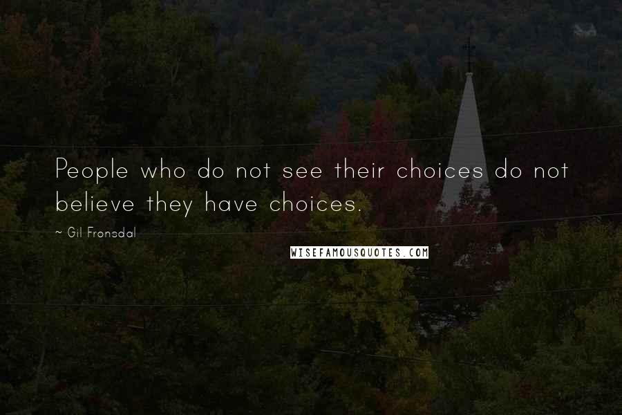 Gil Fronsdal Quotes: People who do not see their choices do not believe they have choices.