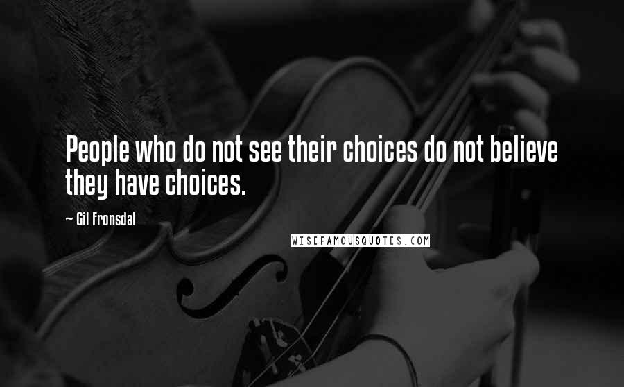 Gil Fronsdal Quotes: People who do not see their choices do not believe they have choices.