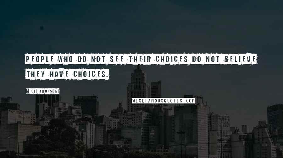 Gil Fronsdal Quotes: People who do not see their choices do not believe they have choices.