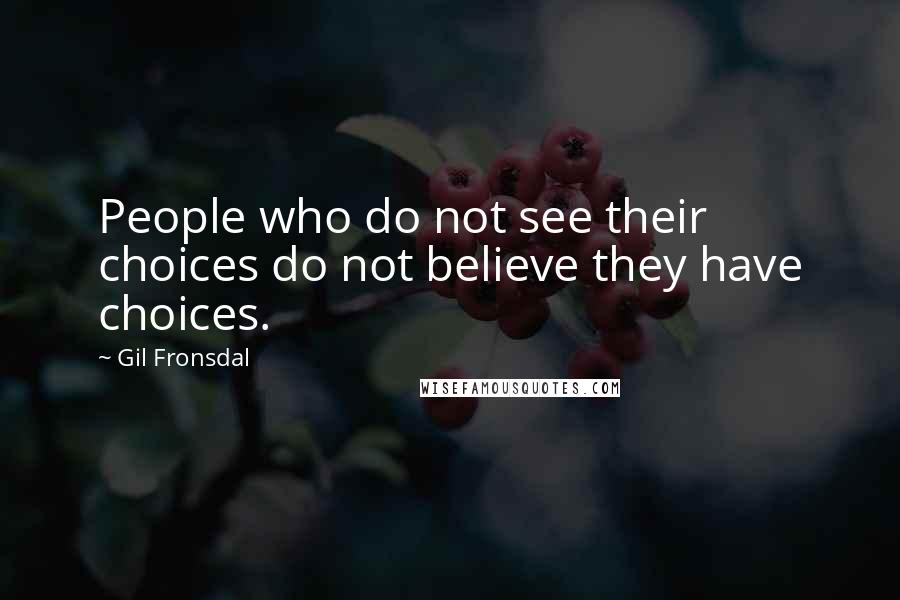 Gil Fronsdal Quotes: People who do not see their choices do not believe they have choices.
