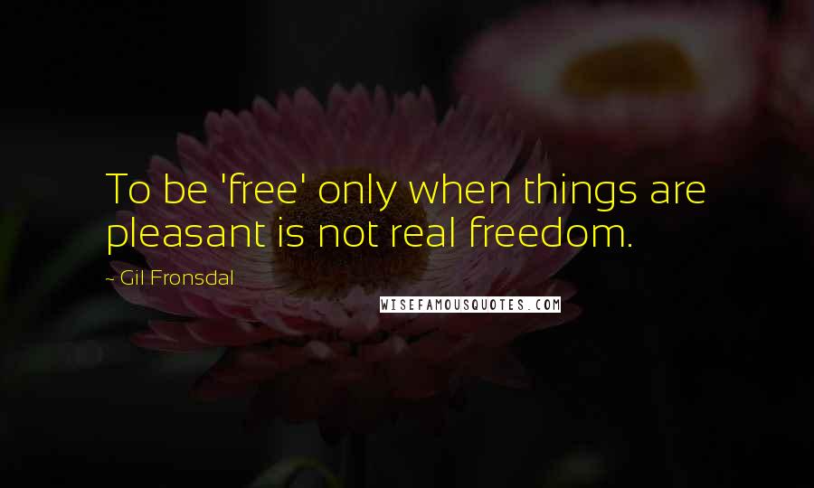 Gil Fronsdal Quotes: To be 'free' only when things are pleasant is not real freedom.