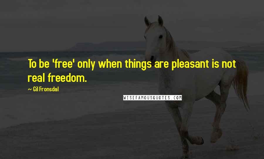 Gil Fronsdal Quotes: To be 'free' only when things are pleasant is not real freedom.