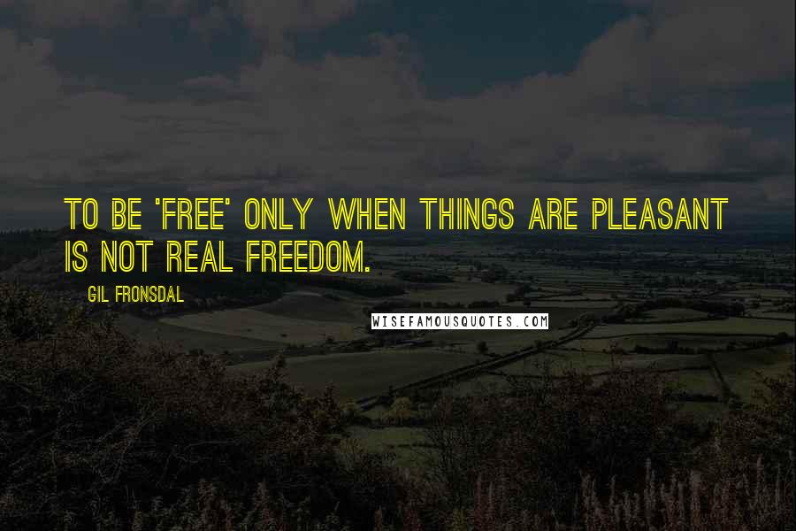 Gil Fronsdal Quotes: To be 'free' only when things are pleasant is not real freedom.