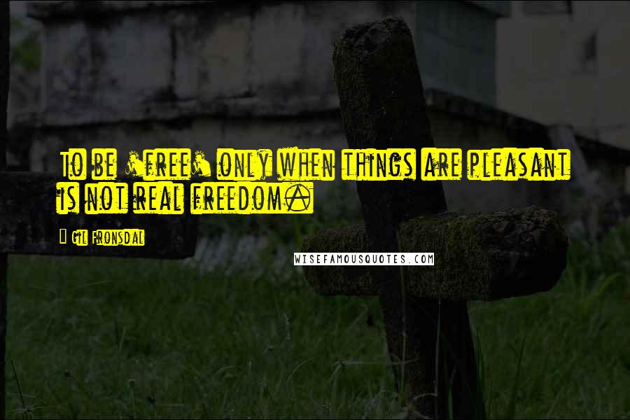 Gil Fronsdal Quotes: To be 'free' only when things are pleasant is not real freedom.