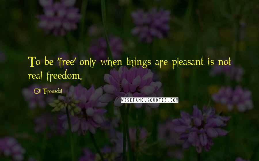 Gil Fronsdal Quotes: To be 'free' only when things are pleasant is not real freedom.