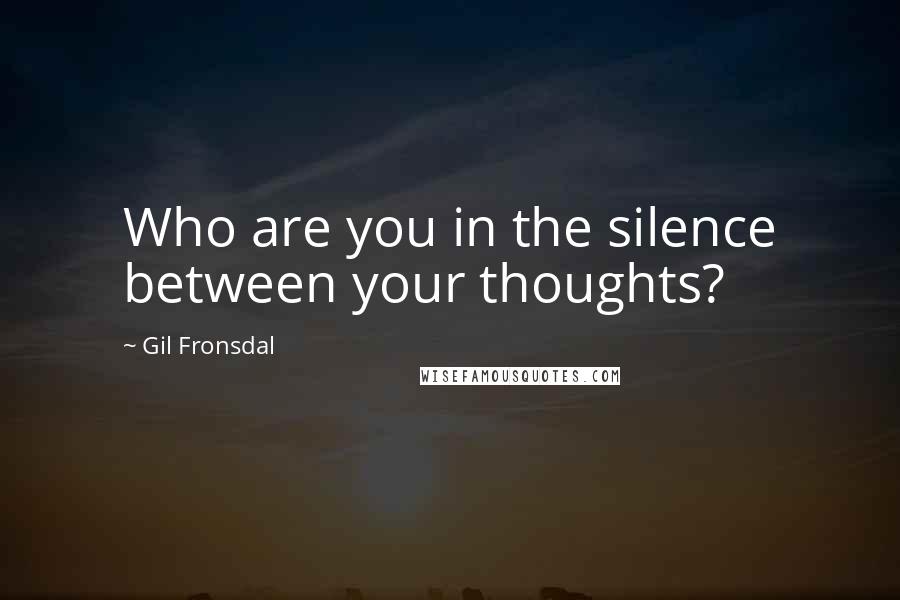 Gil Fronsdal Quotes: Who are you in the silence between your thoughts?