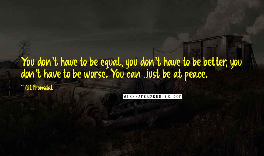 Gil Fronsdal Quotes: You don't have to be equal, you don't have to be better, you don't have to be worse. You can just be at peace.