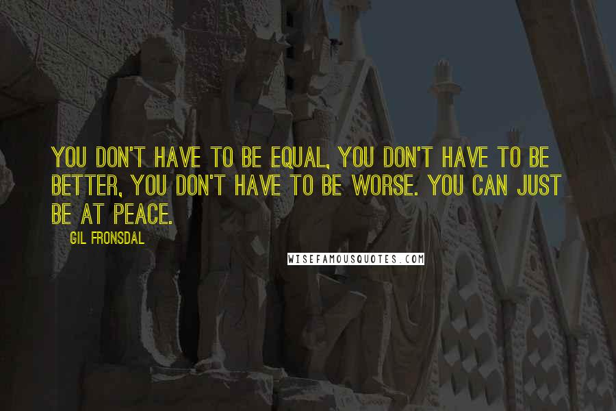 Gil Fronsdal Quotes: You don't have to be equal, you don't have to be better, you don't have to be worse. You can just be at peace.
