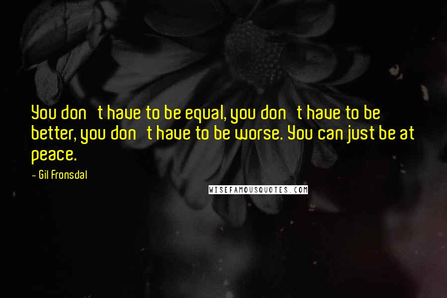 Gil Fronsdal Quotes: You don't have to be equal, you don't have to be better, you don't have to be worse. You can just be at peace.