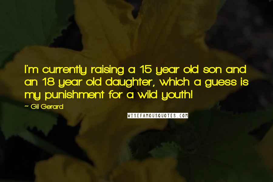 Gil Gerard Quotes: I'm currently raising a 15 year old son and an 18 year old daughter, which a guess is my punishment for a wild youth!