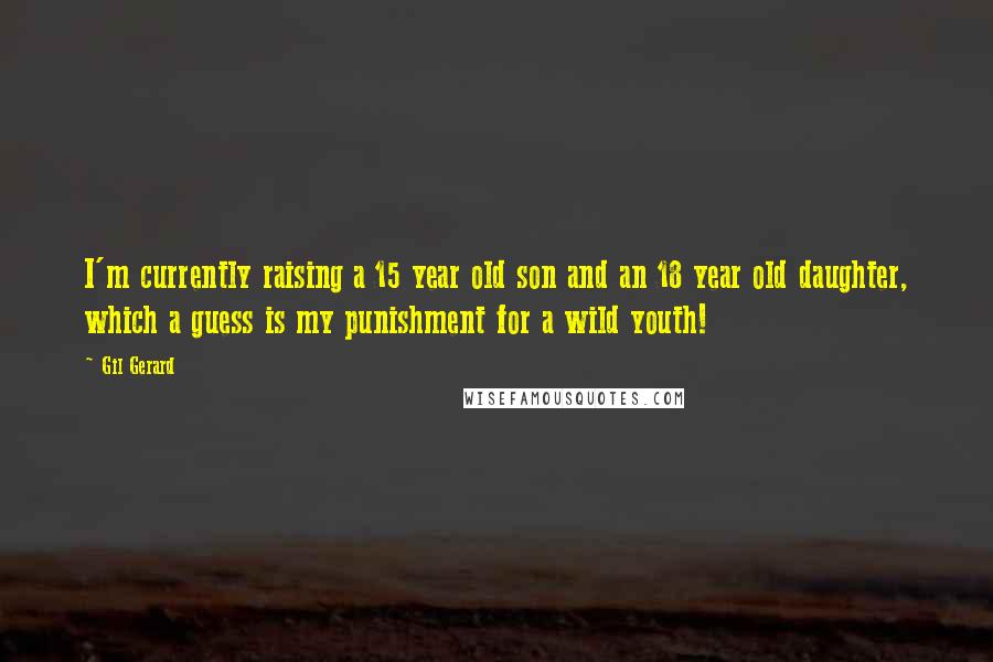 Gil Gerard Quotes: I'm currently raising a 15 year old son and an 18 year old daughter, which a guess is my punishment for a wild youth!