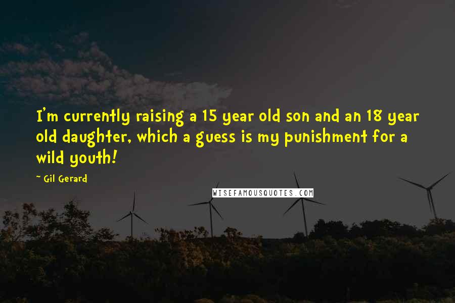 Gil Gerard Quotes: I'm currently raising a 15 year old son and an 18 year old daughter, which a guess is my punishment for a wild youth!