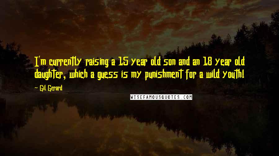 Gil Gerard Quotes: I'm currently raising a 15 year old son and an 18 year old daughter, which a guess is my punishment for a wild youth!