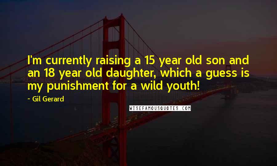 Gil Gerard Quotes: I'm currently raising a 15 year old son and an 18 year old daughter, which a guess is my punishment for a wild youth!