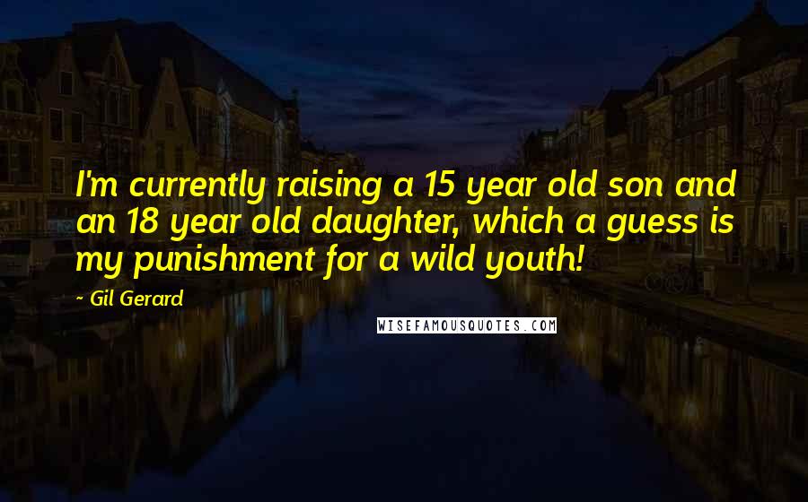 Gil Gerard Quotes: I'm currently raising a 15 year old son and an 18 year old daughter, which a guess is my punishment for a wild youth!